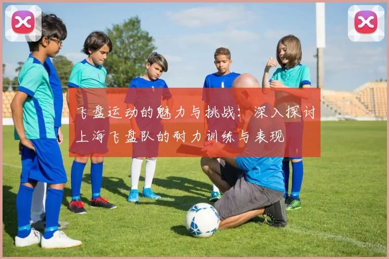 飞盘运动的魅力与挑战：深入探讨上海飞盘队的耐力训练与表现