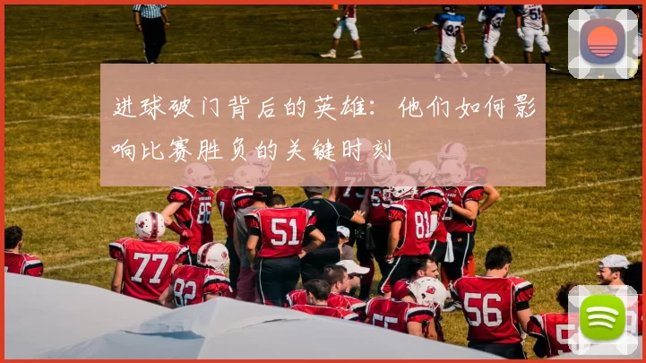 进球破门背后的英雄：他们如何影响比赛胜负的关键时刻