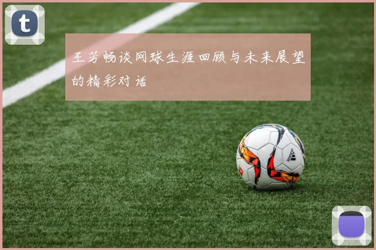 王芳畅谈网球生涯回顾与未来展望的精彩对话