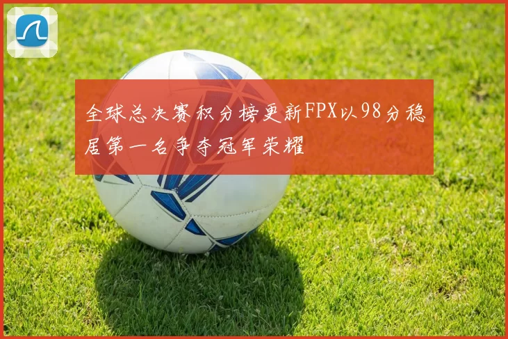 全球总决赛积分榜更新FPX以98分稳居第一名争夺冠军荣耀