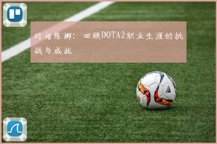 对话陈娜：回顾DOTA2职业生涯的挑战与成就