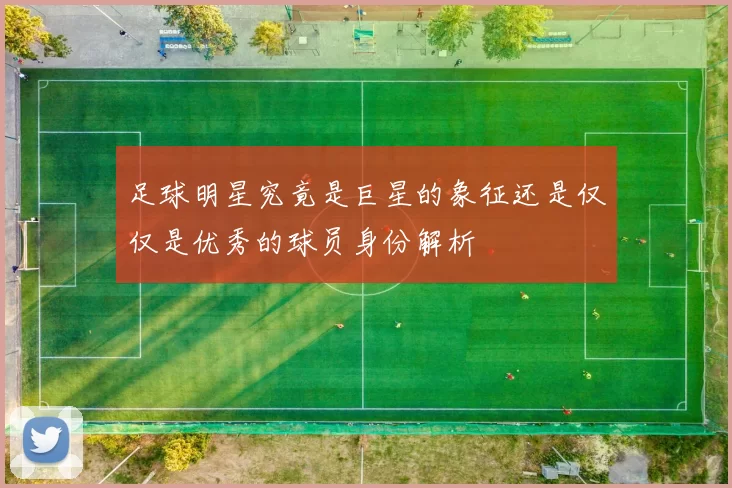 足球明星究竟是巨星的象征还是仅仅是优秀的球员身份解析