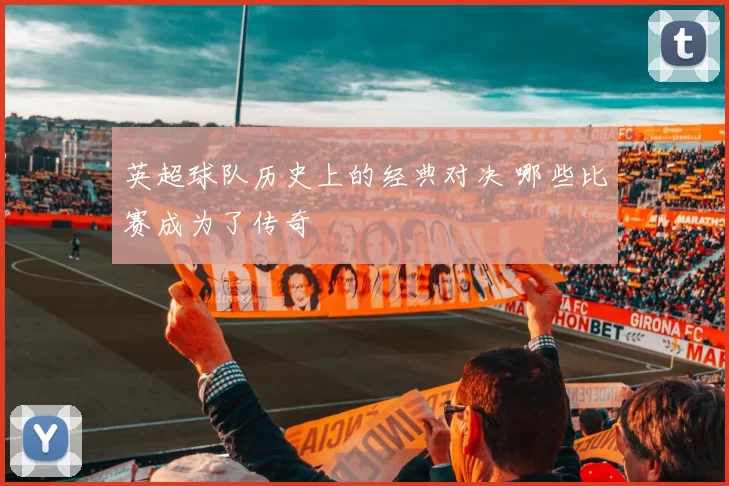 英超球队历史上的经典对决 哪些比赛成为了传奇