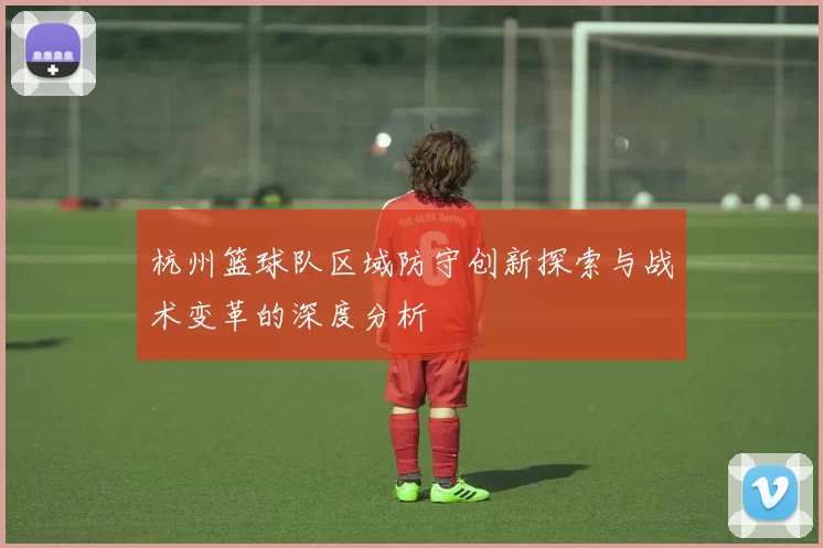 杭州篮球队区域防守创新探索与战术变革的深度分析