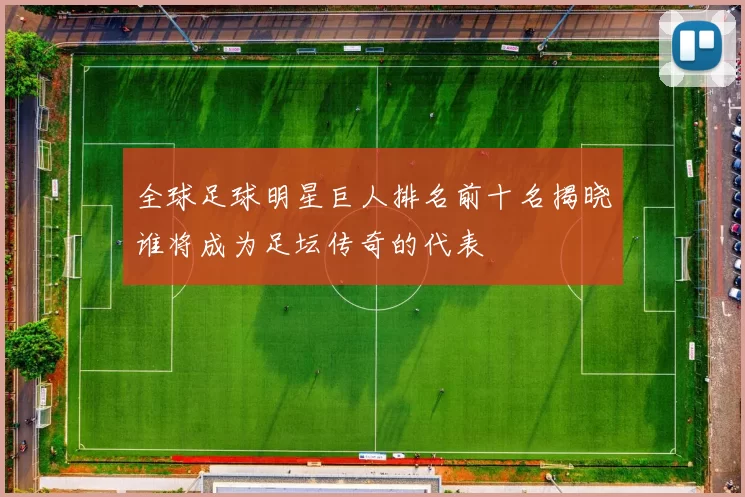 全球足球明星巨人排名前十名揭晓谁将成为足坛传奇的代表