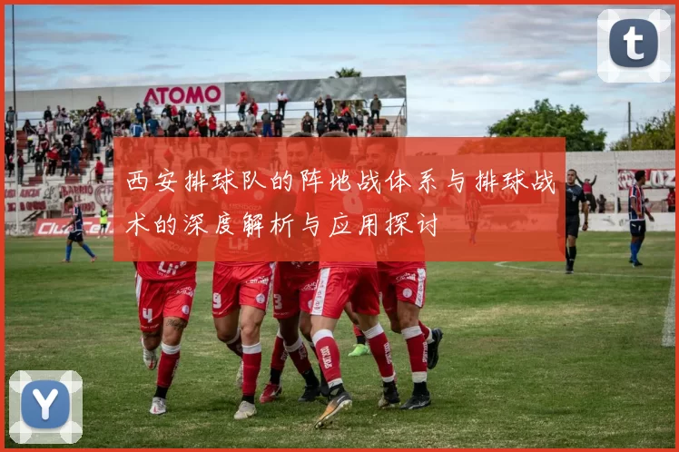 西安排球队的阵地战体系与排球战术的深度解析与应用探讨