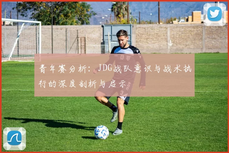 青年赛分析：JDG战队意识与战术执行的深度剖析与启示