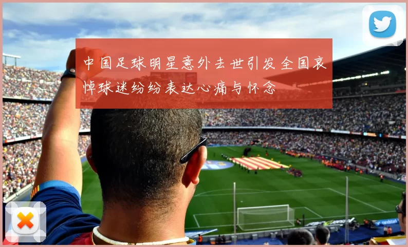 中国足球明星意外去世引发全国哀悼球迷纷纷表达心痛与怀念