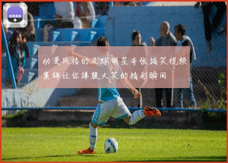 动漫风格的足球明星夸张搞笑视频集锦让你捧腹大笑的精彩瞬间