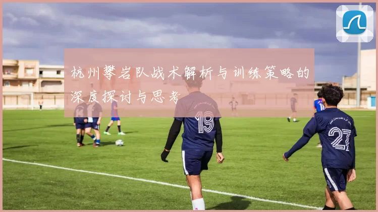 杭州攀岩队战术解析与训练策略的深度探讨与思考