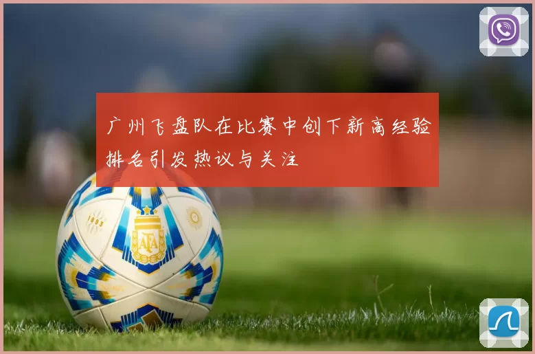 广州飞盘队在比赛中创下新高经验排名引发热议与关注