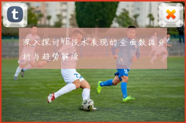 深入探讨WE技术表现的全面数据分析与趋势解读