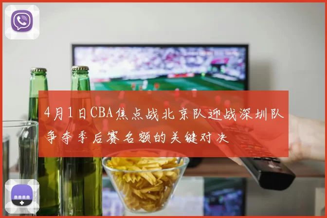 4月1日CBA焦点战北京队迎战深圳队争夺季后赛名额的关键对决