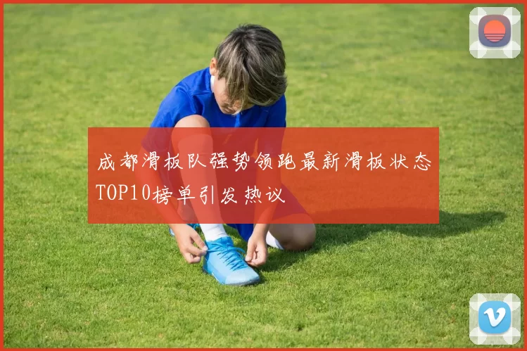 成都滑板队强势领跑最新滑板状态TOP10榜单引发热议