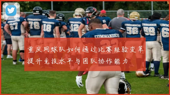 重庆网球队如何通过比赛经验变革提升竞技水平与团队协作能力