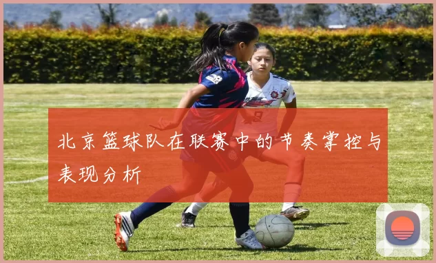 北京篮球队在联赛中的节奏掌控与表现分析