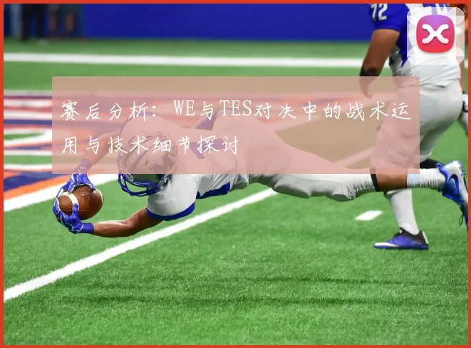 赛后分析：WE与TES对决中的战术运用与技术细节探讨