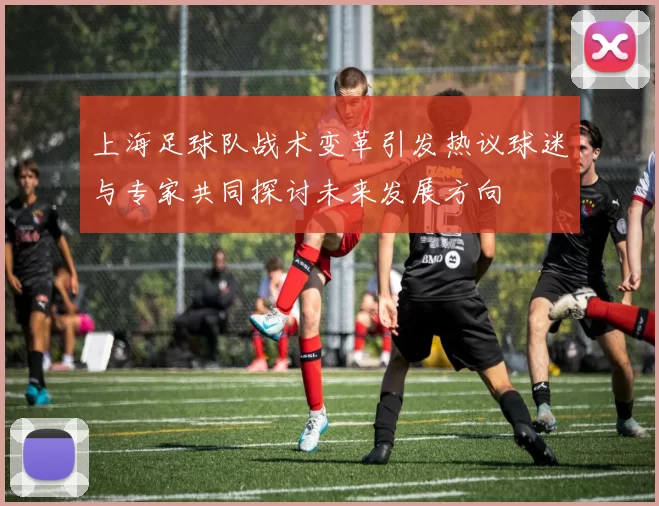 上海足球队战术变革引发热议球迷与专家共同探讨未来发展方向