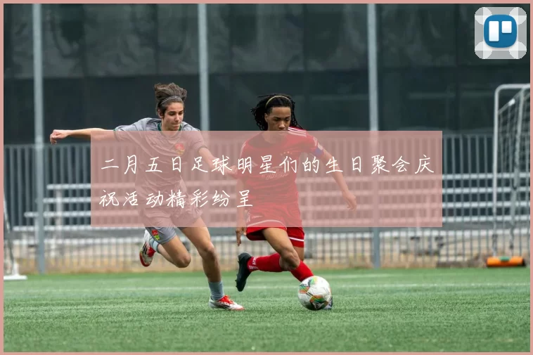 二月五日足球明星们的生日聚会庆祝活动精彩纷呈