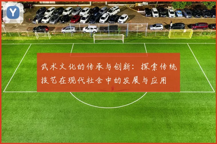 武术文化的传承与创新：探索传统技艺在现代社会中的发展与应用