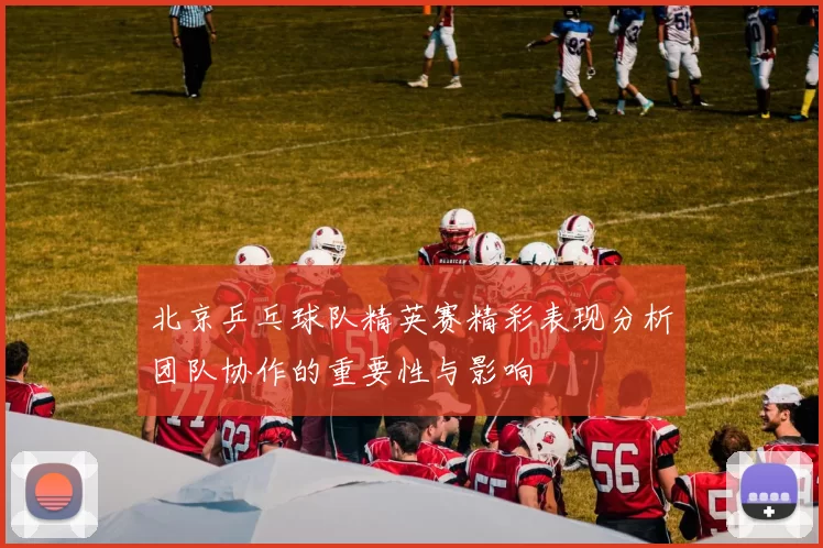 北京乒乓球队精英赛精彩表现分析团队协作的重要性与影响