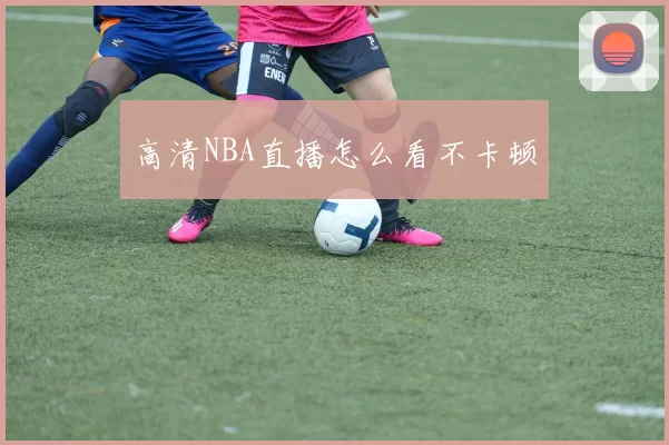 高清NBA直播怎么看不卡顿