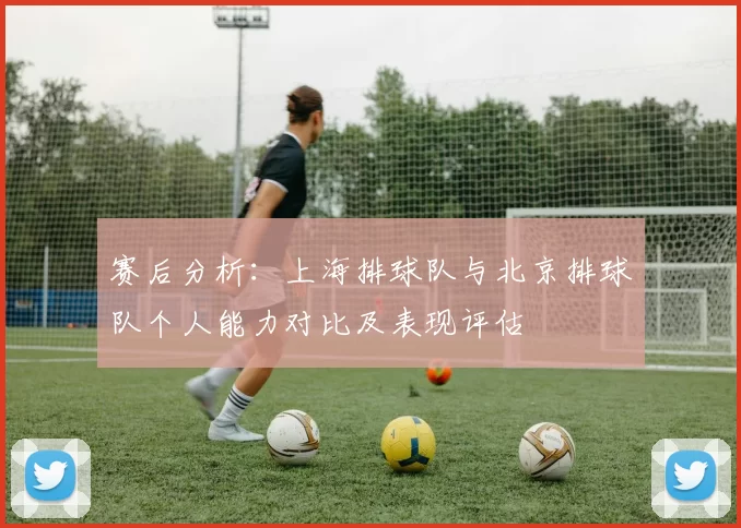 赛后分析：上海排球队与北京排球队个人能力对比及表现评估