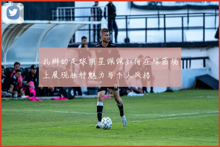 扎辫的足球明星佩佩如何在绿茵场上展现独特魅力与个人风格