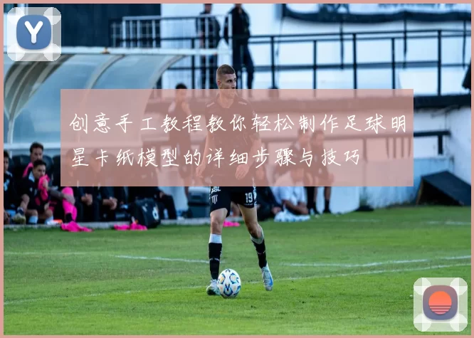 创意手工教程教你轻松制作足球明星卡纸模型的详细步骤与技巧