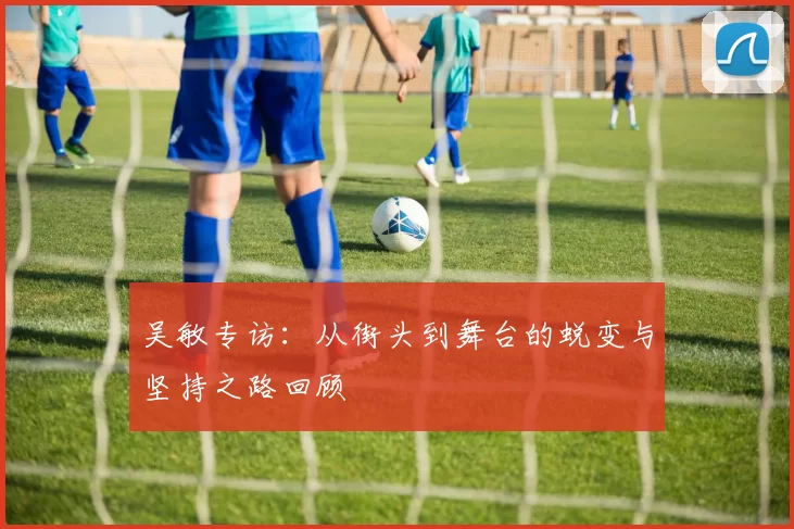 吴敏专访：从街头到舞台的蜕变与坚持之路回顾