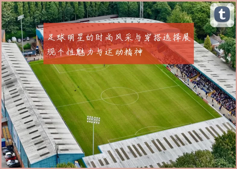 足球明星的时尚风采与穿搭选择展现个性魅力与运动精神