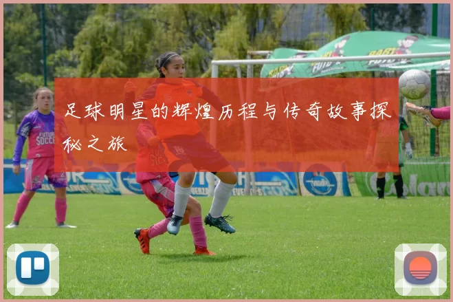 足球明星的辉煌历程与传奇故事探秘之旅
