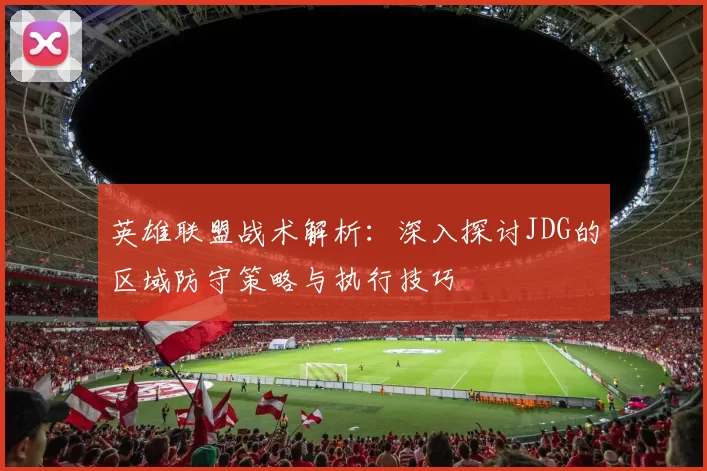 英雄联盟战术解析：深入探讨JDG的区域防守策略与执行技巧