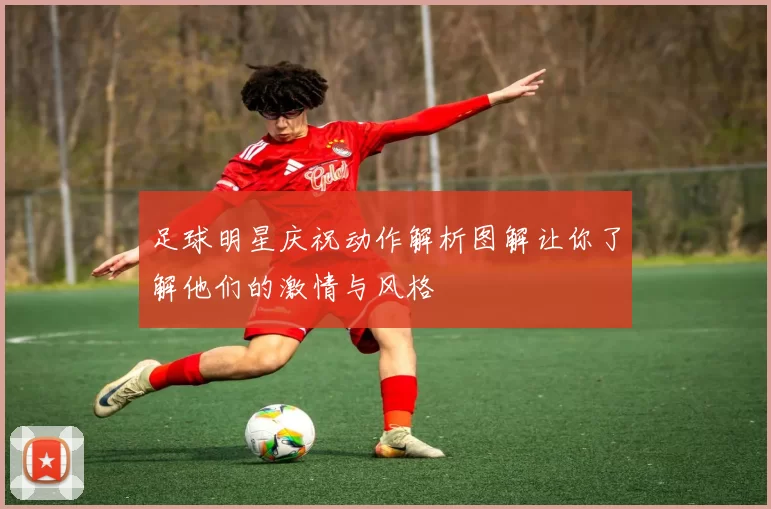 足球明星庆祝动作解析图解让你了解他们的激情与风格