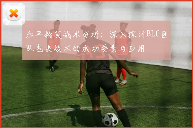 和平精英战术分析：深入探讨BLG团队包夹战术的成功要素与应用
