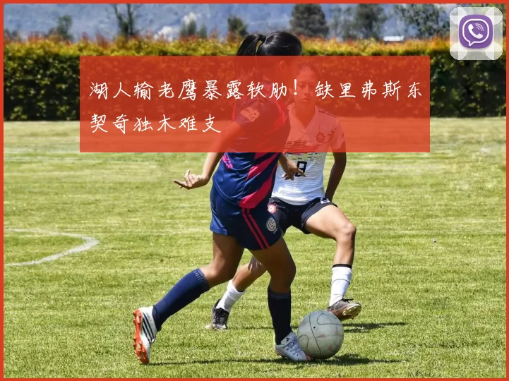 湖人输老鹰暴露软肋！缺里弗斯东契奇独木难支
