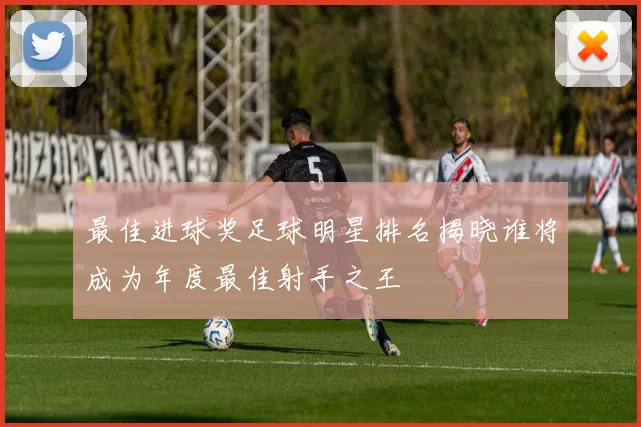 最佳进球奖足球明星排名揭晓谁将成为年度最佳射手之王