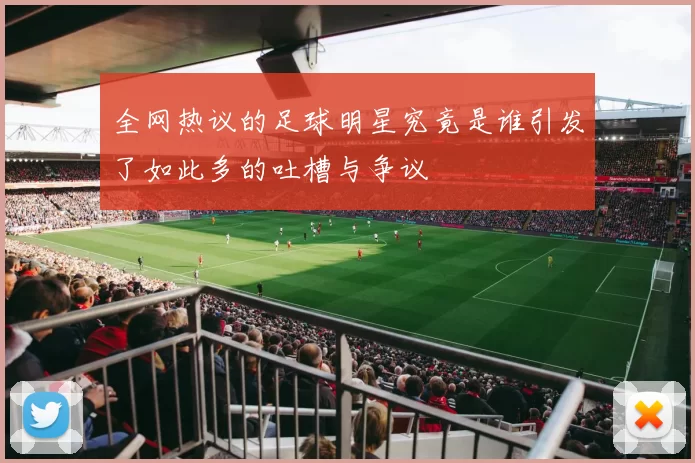 全网热议的足球明星究竟是谁引发了如此多的吐槽与争议