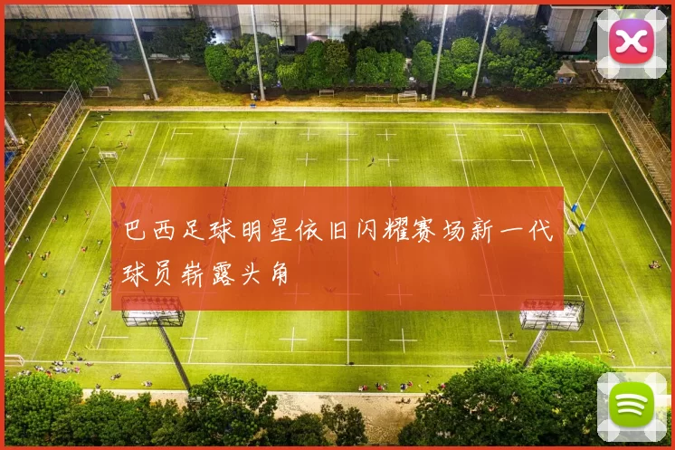 巴西足球明星依旧闪耀赛场新一代球员崭露头角