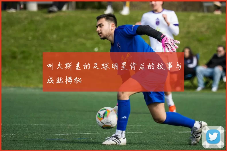 叫夫斯基的足球明星背后的故事与成就揭秘