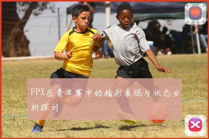 FPX在青年赛中的精彩表现与状态分析探讨