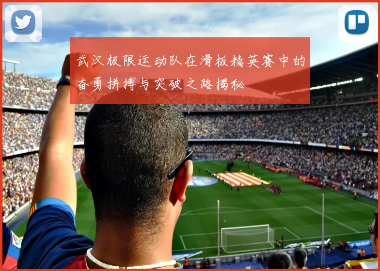 武汉极限运动队在滑板精英赛中的奋勇拼搏与突破之路揭秘