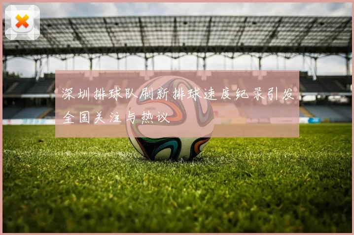深圳排球队刷新排球速度纪录引发全国关注与热议