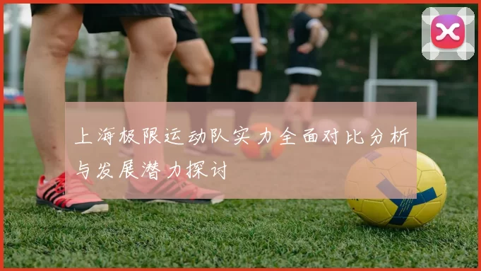 上海极限运动队实力全面对比分析与发展潜力探讨
