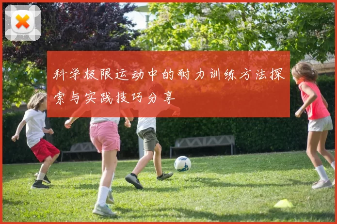科学极限运动中的耐力训练方法探索与实践技巧分享