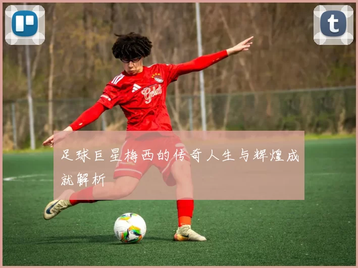 足球巨星梅西的传奇人生与辉煌成就解析
