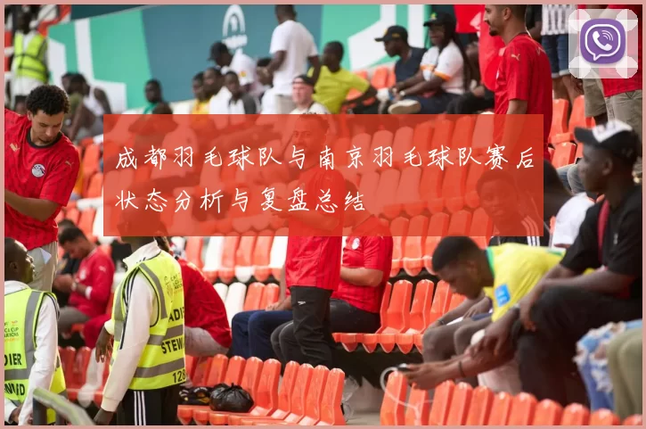 成都羽毛球队与南京羽毛球队赛后状态分析与复盘总结