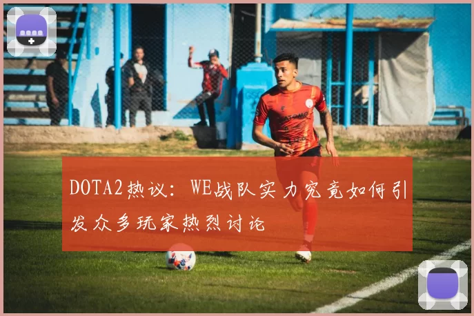DOTA2热议：WE战队实力究竟如何引发众多玩家热烈讨论
