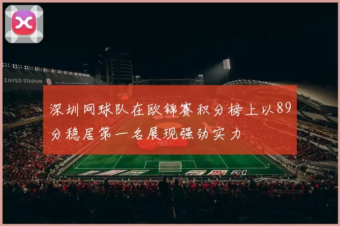 深圳网球队在欧锦赛积分榜上以89分稳居第一名展现强劲实力