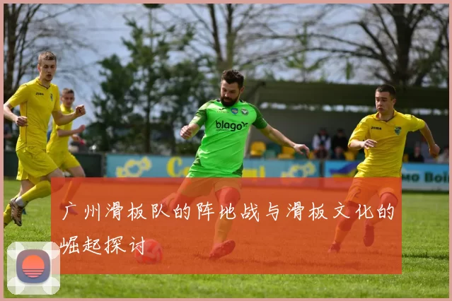 广州滑板队的阵地战与滑板文化的崛起探讨